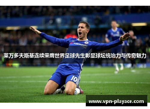 莱万多夫斯基连续荣膺世界足球先生彰显球坛统治力与传奇魅力