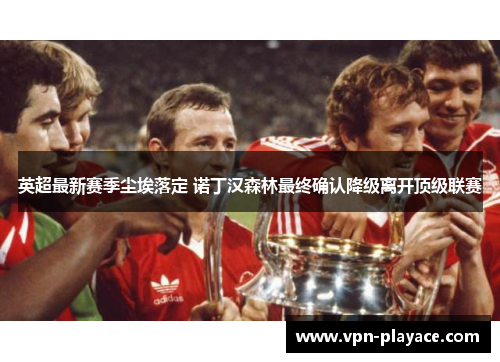 英超最新赛季尘埃落定 诺丁汉森林最终确认降级离开顶级联赛