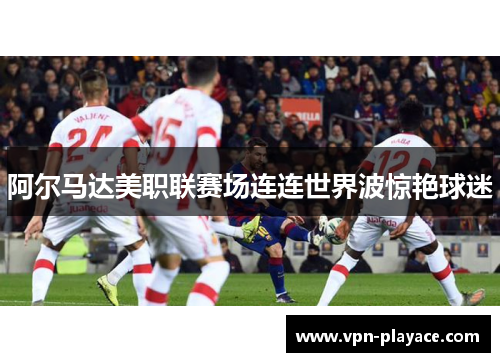 阿尔马达美职联赛场连连世界波惊艳球迷