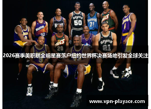 2026赛季美职联全明星赛落户纽约世界杯决赛场地引发全球关注