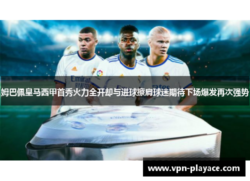 姆巴佩皇马西甲首秀火力全开却与进球擦肩球迷期待下场爆发再次强势