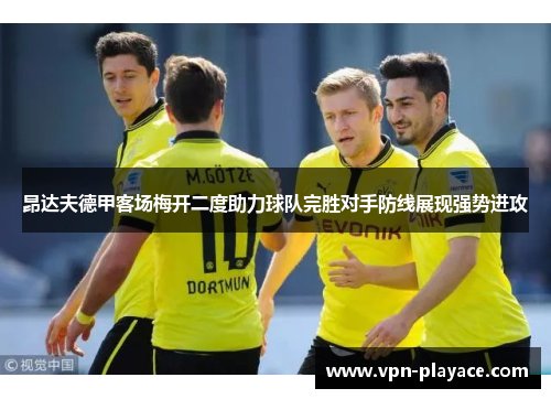 昂达夫德甲客场梅开二度助力球队完胜对手防线展现强势进攻