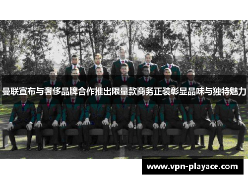 曼联宣布与奢侈品牌合作推出限量款商务正装彰显品味与独特魅力