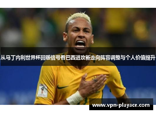 从马丁内利世界杯回暖信号看巴西进攻新走向阵容调整与个人价值提升