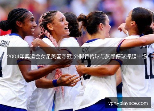 2004年奥运会女足美国夺冠 外脚背传球与胸部停球撑起中场